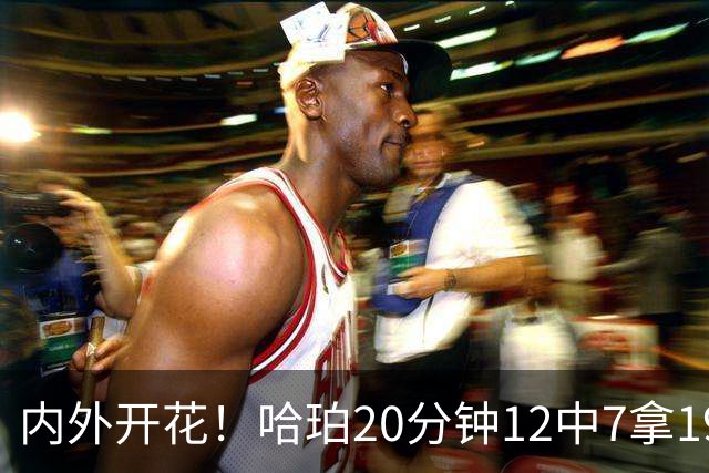 内外开花！哈珀20分钟12中7拿19分4助 三分6中3